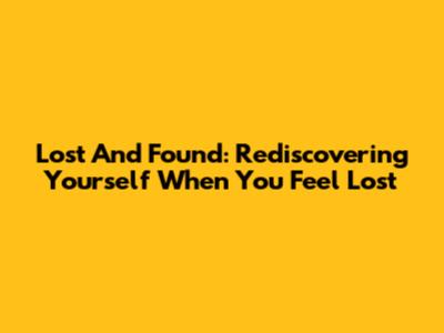 Lost And Found: Rediscovering Yourself When You Feel Lost