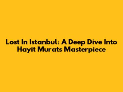 Lost In Istanbul: A Deep Dive Into Hayit Murat's Masterpiece