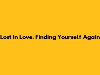 Lost In Love: Finding Yourself Again