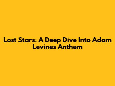 Lost Stars: A Deep Dive Into Adam Levine's Anthem