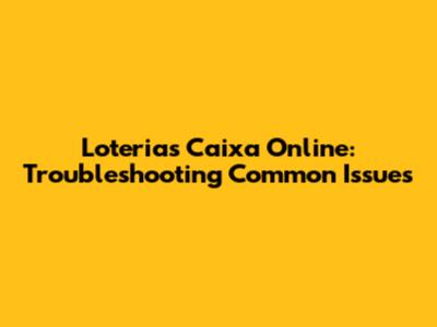 Loterias Caixa Online: Troubleshooting Common Issues