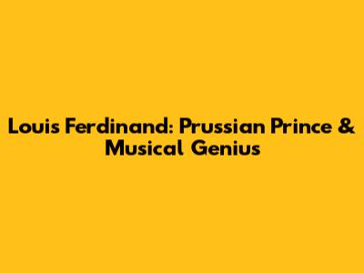Louis Ferdinand: Prussian Prince & Musical Genius