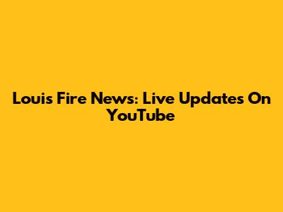 Louis Fire News: Live Updates On YouTube