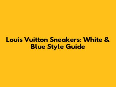 Louis Vuitton Sneakers: White & Blue Style Guide