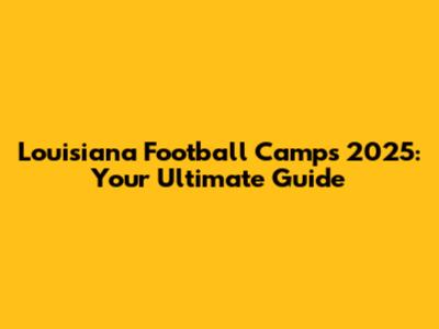 Louisiana Football Camps 2025: Your Ultimate Guide