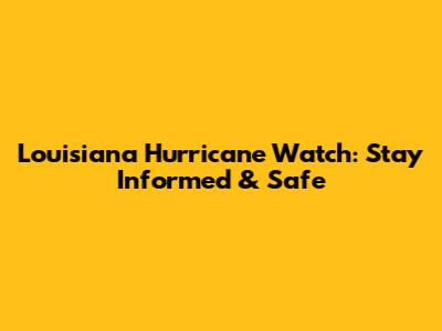 Louisiana Hurricane Watch: Stay Informed & Safe
