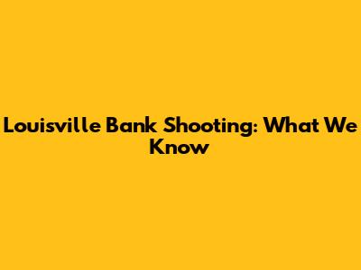 Louisville Bank Shooting: What We Know