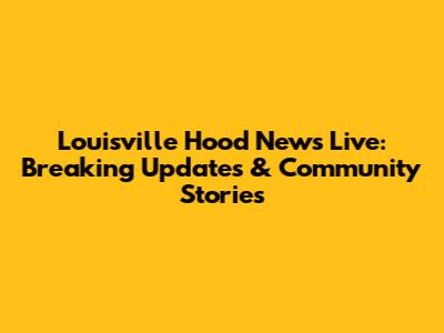 Louisville Hood News Live: Breaking Updates & Community Stories