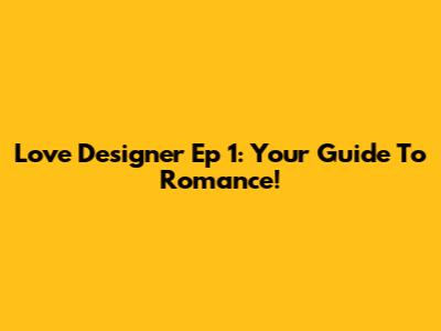 Love Designer Ep 1: Your Guide To Romance!