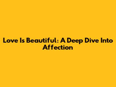 Love Is Beautiful: A Deep Dive Into Affection