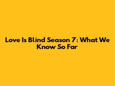 Love Is Blind Season 7: What We Know So Far