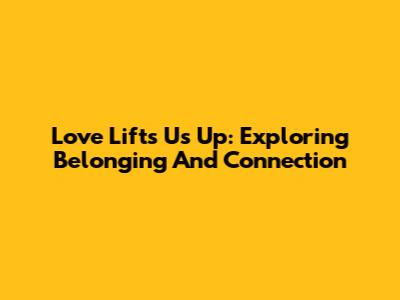 Love Lifts Us Up: Exploring Belonging And Connection