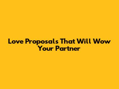 Love Proposals That Will Wow Your Partner