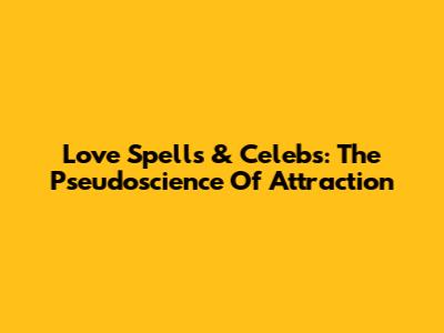 Love Spells & Celebs: The Pseudoscience Of Attraction