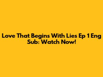Love That Begins With Lies Ep 1 Eng Sub: Watch Now!