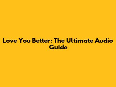 Love You Better: The Ultimate Audio Guide