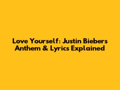 Love Yourself: Justin Bieber's Anthem & Lyrics Explained