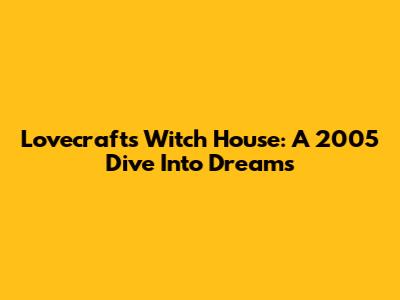 Lovecraft's Witch House: A 2005 Dive Into Dreams