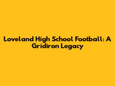 Loveland High School Football: A Gridiron Legacy