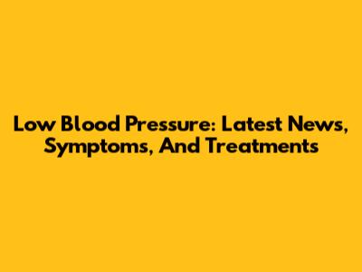 Low Blood Pressure: Latest News, Symptoms, And Treatments