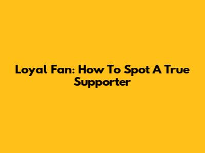 Loyal Fan: How To Spot A True Supporter