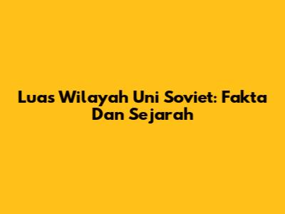 Luas Wilayah Uni Soviet: Fakta Dan Sejarah