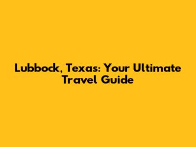 Lubbock, Texas: Your Ultimate Travel Guide