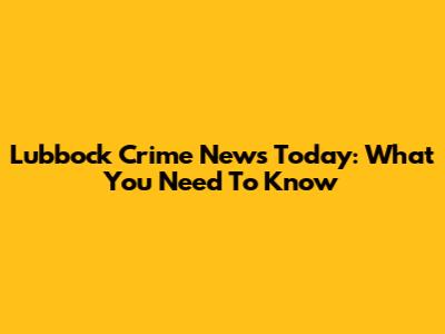 Lubbock Crime News Today: What You Need To Know