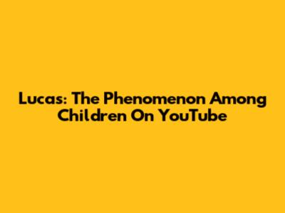 Lucas: The Phenomenon Among Children On YouTube