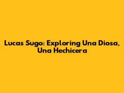 Lucas Sugo: Exploring 'Una Diosa, Una Hechicera'