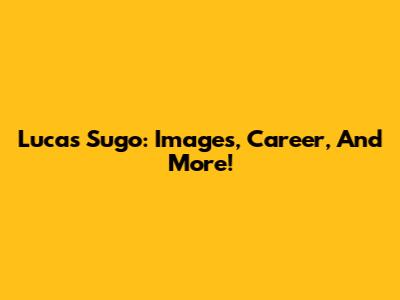 Lucas Sugo: Images, Career, And More!