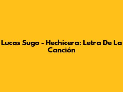 Lucas Sugo - Hechicera: Letra De La Canción