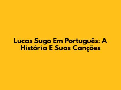 Lucas Sugo Em Português: A História E Suas Canções