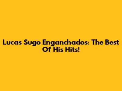 Lucas Sugo Enganchados: The Best Of His Hits!