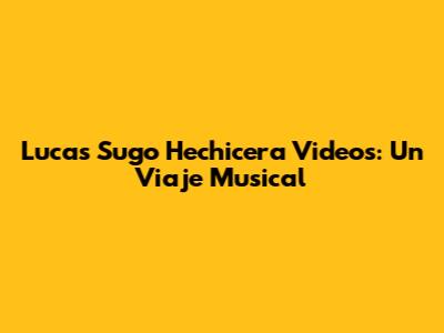Lucas Sugo Hechicera Videos: Un Viaje Musical