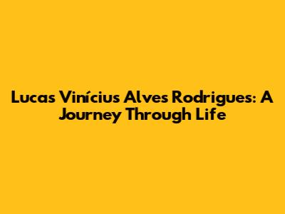 Lucas Vinícius Alves Rodrigues: A Journey Through Life
