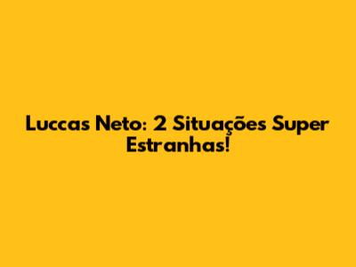 Luccas Neto: 2 Situações Super Estranhas!
