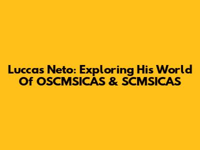 Luccas Neto: Exploring His World Of OSCMSICAS & SCMSICAS