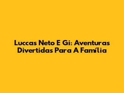 Luccas Neto E Gi: Aventuras Divertidas Para A Família