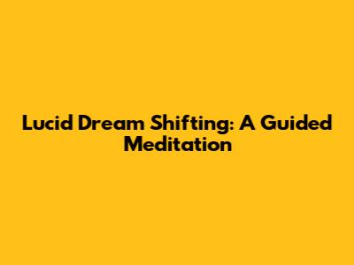Lucid Dream Shifting: A Guided Meditation