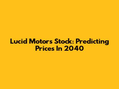 Lucid Motors Stock: Predicting Prices In 2040