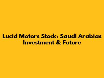 Lucid Motors Stock: Saudi Arabia's Investment & Future