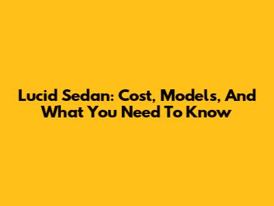 Lucid Sedan: Cost, Models, And What You Need To Know