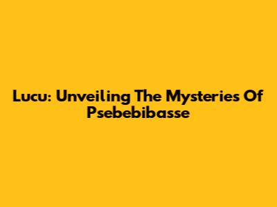 Lucu: Unveiling The Mysteries Of Psebebibasse