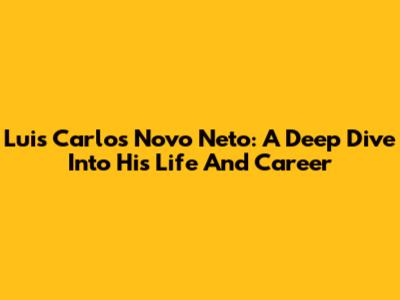 Luis Carlos Novo Neto: A Deep Dive Into His Life And Career