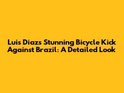 Luis Diaz's Stunning Bicycle Kick Against Brazil: A Detailed Look