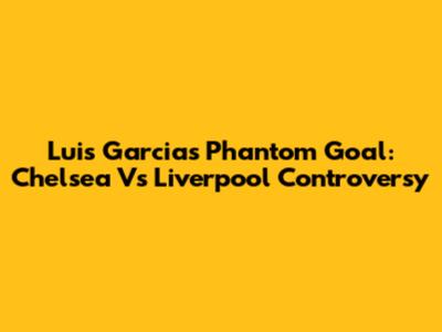 Luis Garcia's Phantom Goal: Chelsea Vs Liverpool Controversy