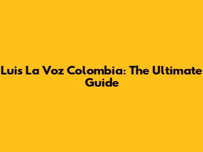 Luis La Voz Colombia: The Ultimate Guide