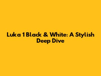 Luka 1 Black & White: A Stylish Deep Dive