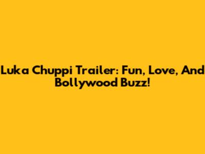 Luka Chuppi Trailer: Fun, Love, And Bollywood Buzz!